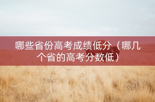 哪些省份高考成绩低分（哪几个省的高考分数低）
