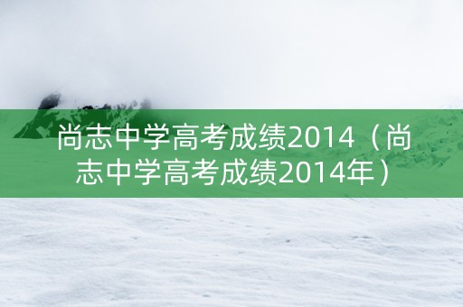 尚志中学高考成绩2014（尚志中学高考成绩2014年）