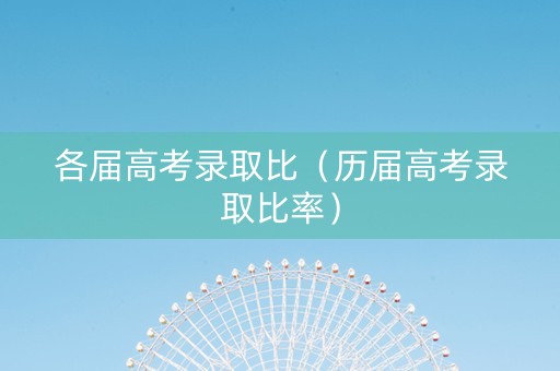 各届高考录取比（历届高考录取比率）