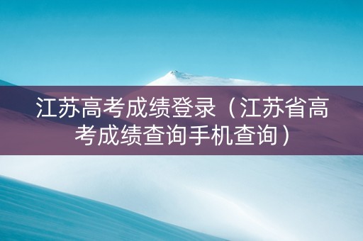 江苏高考成绩登录（江苏省高考成绩查询手机查询）