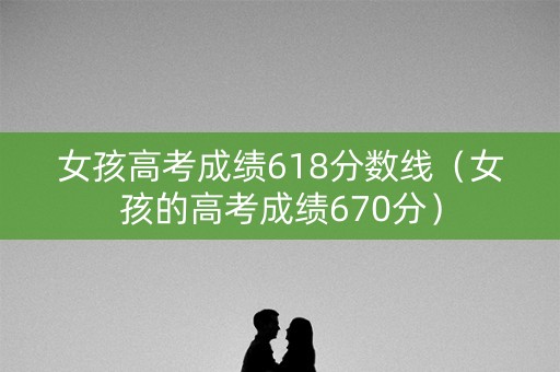女孩高考成绩618分数线（女孩的高考成绩670分）
