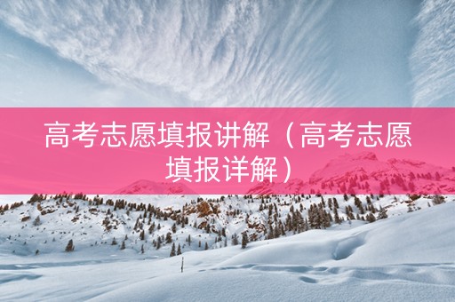 高考志愿填报讲解（高考志愿填报详解）