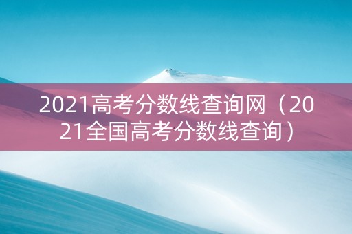 2021高考分数线查询网（2021全国高考分数线查询）