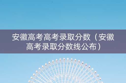 安徽高考高考录取分数（安徽高考录取分数线公布）