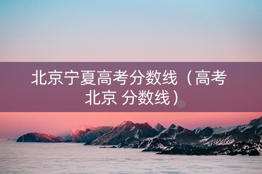北京宁夏高考分数线（高考 北京 分数线）