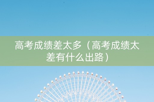 高考成绩差太多（高考成绩太差有什么出路）