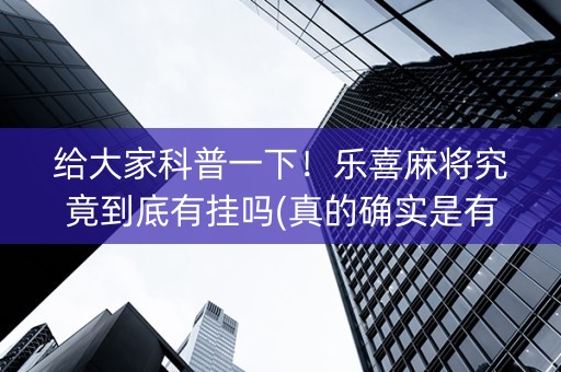 给大家科普一下！乐喜麻将究竟到底有挂吗(真的确实是有挂)