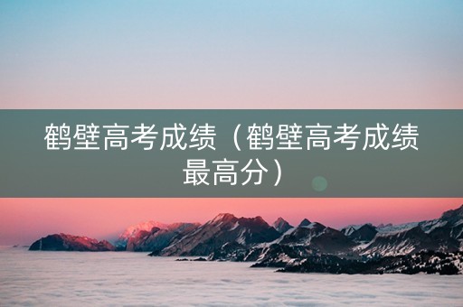 鹤壁高考成绩（鹤壁高考成绩最高分）