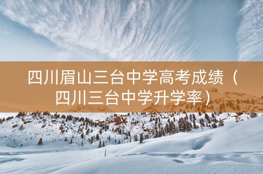 四川眉山三台中学高考成绩（四川三台中学升学率）