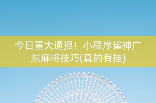 今日重大通报！小程序雀神广东麻将技巧(真的有挂)