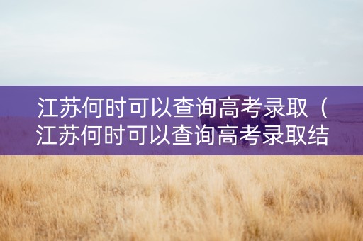 江苏何时可以查询高考录取（江苏何时可以查询高考录取结果）
