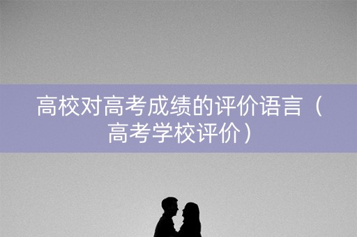 高校对高考成绩的评价语言（高考学校评价）