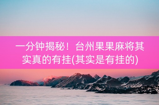 一分钟揭秘！台州果果麻将其实真的有挂(其实是有挂的)