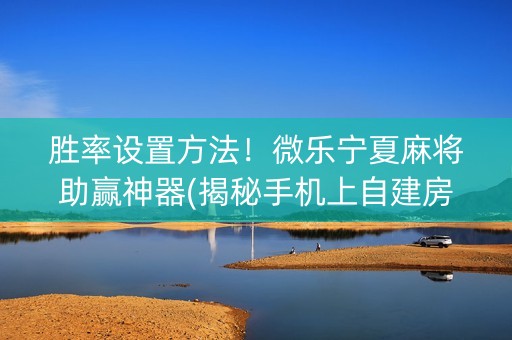 胜率设置方法！微乐宁夏麻将助赢神器(揭秘手机上自建房怎么赢)
