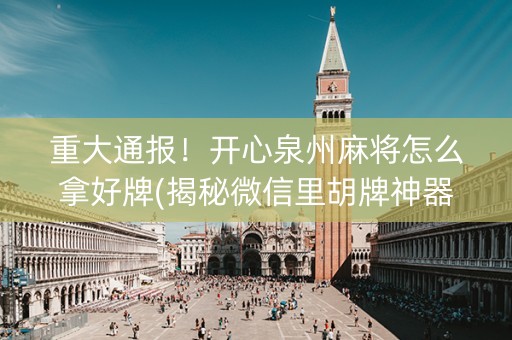 重大通报！开心泉州麻将怎么拿好牌(揭秘微信里胡牌神器)