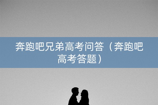 奔跑吧兄弟高考问答（奔跑吧高考答题）