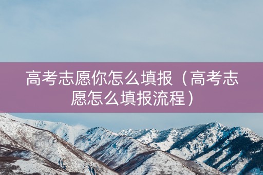 高考志愿你怎么填报（高考志愿怎么填报流程）