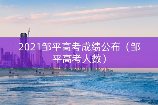 2021邹平高考成绩公布（邹平高考人数）