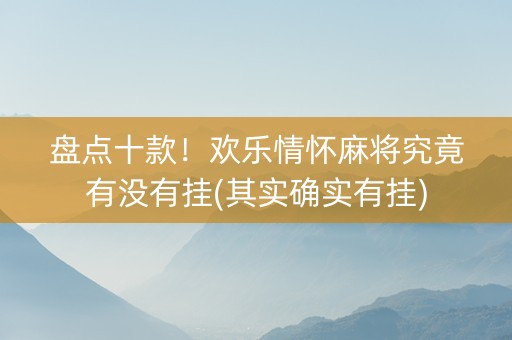 盘点十款！欢乐情怀麻将究竟有没有挂(其实确实有挂)
