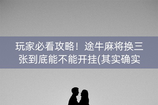 玩家必看攻略！途牛麻将换三张到底能不能开挂(其实确实有挂)