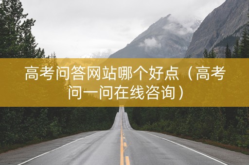 高考问答网站哪个好点（高考问一问在线咨询）