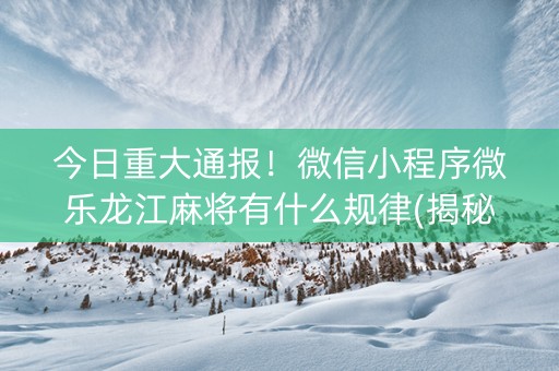 今日重大通报！微信小程序微乐龙江麻将有什么规律(揭秘手机上助赢软件)