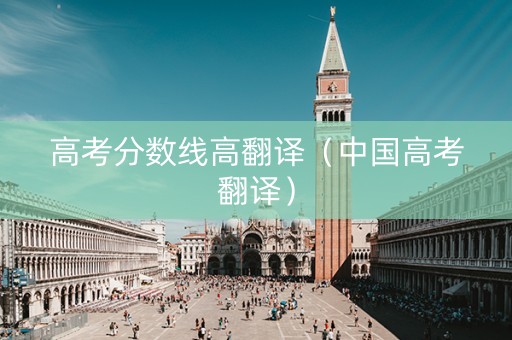 高考分数线高翻译（中国高考翻译）