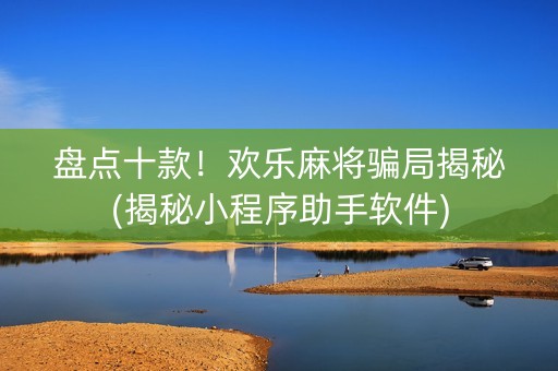 盘点十款！欢乐麻将骗局揭秘(揭秘小程序助手软件)
