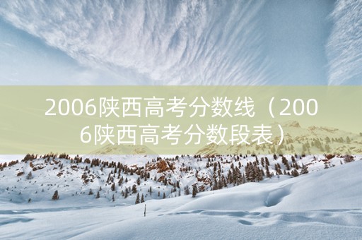 2006陕西高考分数线（2006陕西高考分数段表）
