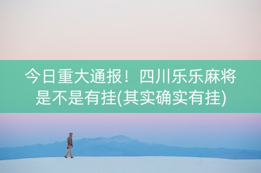今日重大通报！四川乐乐麻将是不是有挂(其实确实有挂)