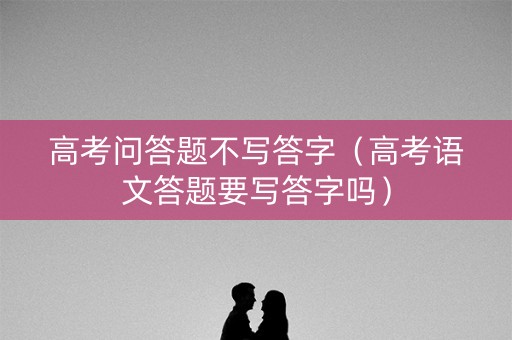 高考问答题不写答字（高考语文答题要写答字吗）