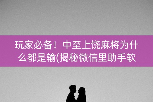 玩家必备！中至上饶麻将为什么都是输(揭秘微信里助手软件)