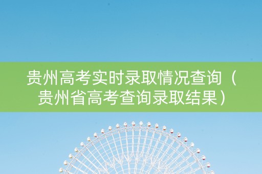 贵州高考实时录取情况查询（贵州省高考查询录取结果）