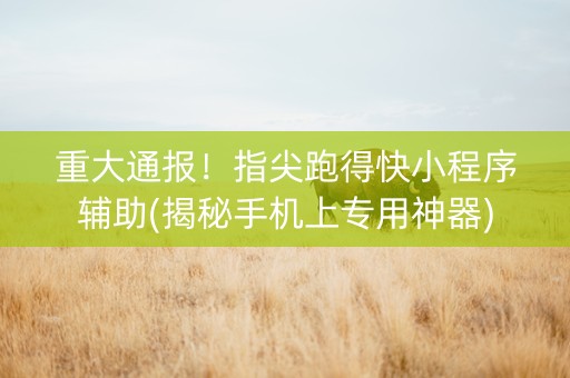 重大通报！指尖跑得快小程序辅助(揭秘手机上专用神器)