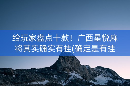 给玩家盘点十款！广西星悦麻将其实确实有挂(确定是有挂)