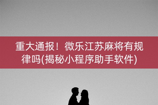 重大通报！微乐江苏麻将有规律吗(揭秘小程序助手软件)