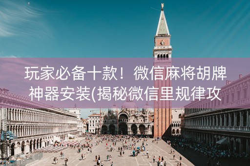 玩家必备十款！微信麻将胡牌神器安装(揭秘微信里规律攻略)