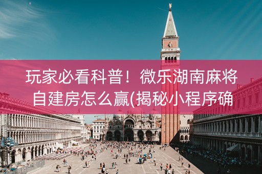 玩家必看科普！微乐湖南麻将自建房怎么赢(揭秘小程序确实有猫腻)