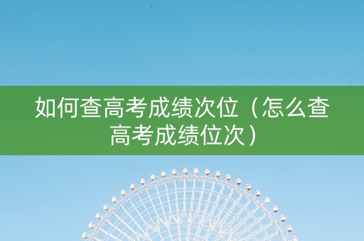 如何查高考成绩次位（怎么查高考成绩位次）