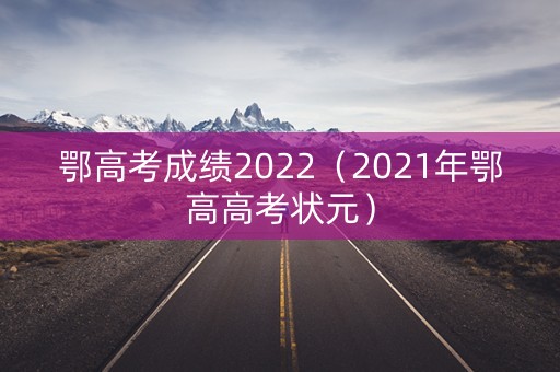 鄂高考成绩2022（2021年鄂高高考状元）