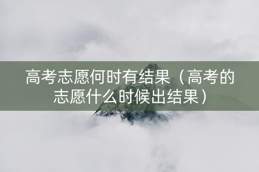 高考志愿何时有结果（高考的志愿什么时候出结果）