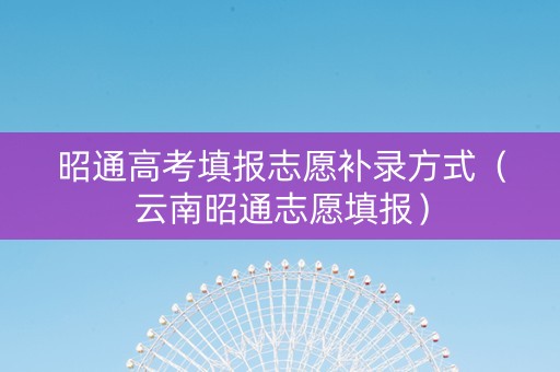 昭通高考填报志愿补录方式（云南昭通志愿填报）
