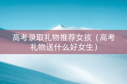 高考录取礼物推荐女孩（高考礼物送什么好女生）