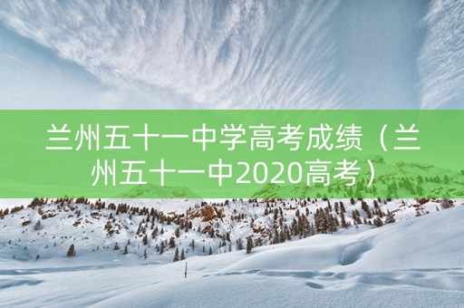 兰州五十一中学高考成绩（兰州五十一中2020高考）