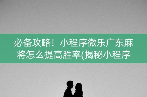 必备攻略！小程序微乐广东麻将怎么提高胜率(揭秘小程序赢牌技巧)