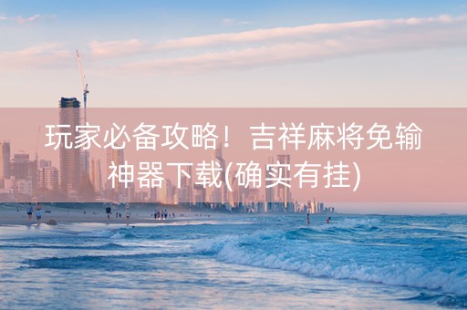玩家必备攻略！吉祥麻将免输神器下载(确实有挂)