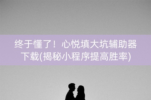 终于懂了！心悦填大坑辅助器下载(揭秘小程序提高胜率)