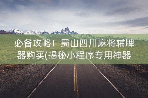 必备攻略！蜀山四川麻将辅牌器购买(揭秘小程序专用神器)
