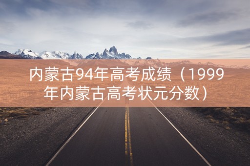 内蒙古94年高考成绩（1999年内蒙古高考状元分数）