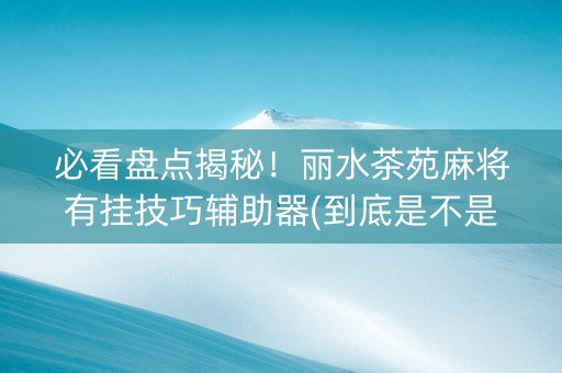 必看盘点揭秘！丽水茶苑麻将有挂技巧辅助器(到底是不是有挂)
